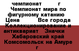 11.1) чемпионат : 1988 г - Чемпионат мира по фигурному катанию › Цена ­ 190 - Все города Коллекционирование и антиквариат » Значки   . Хабаровский край,Комсомольск-на-Амуре г.